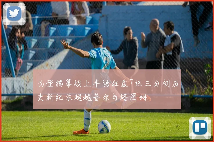 戈登揭幕战上半场狂轰7记三分创历史新纪录超越普尔与塔图姆