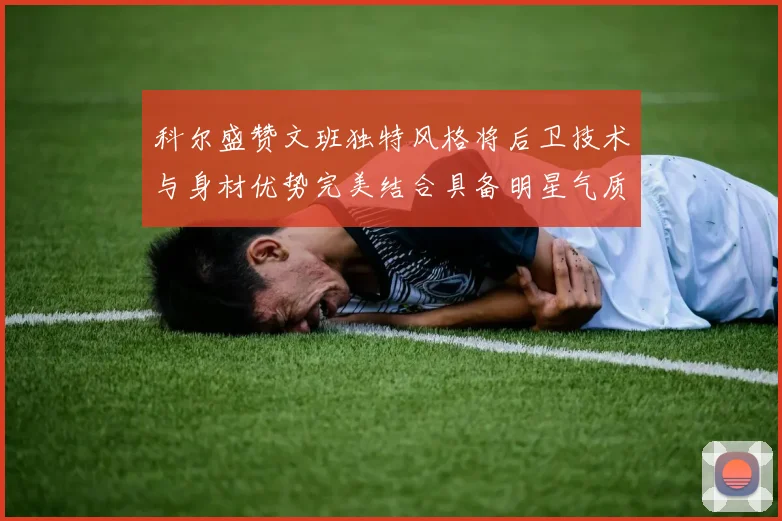 科尔盛赞文班独特风格将后卫技术与身材优势完美结合具备明星气质与球队形象