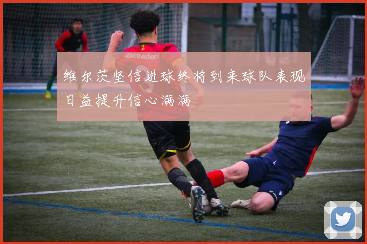 维尔茨坚信进球终将到来球队表现日益提升信心满满