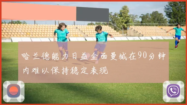 哈兰德能力日益全面曼城在90分钟内难以保持稳定表现