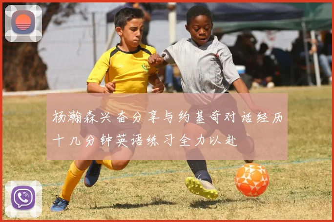 杨瀚森兴奋分享与约基奇对话经历十几分钟英语练习全力以赴