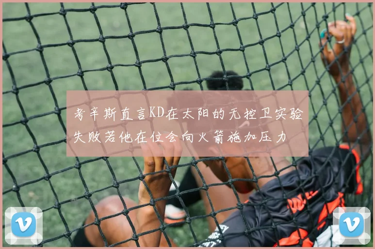 考辛斯直言KD在太阳的无控卫实验失败若他在位会向火箭施加压力