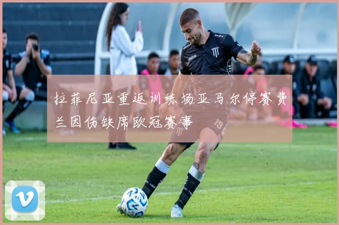 拉菲尼亚重返训练场亚马尔停赛费兰因伤缺席欧冠赛事
