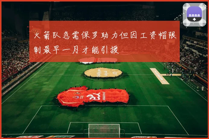 火箭队急需保罗助力但因工资帽限制最早一月才能引援