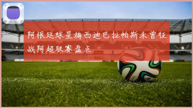 阿根廷球星梅西迪巴拉帕斯未曾征战阿超联赛盘点