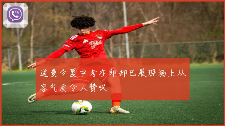道曼今夏中考在即却已展现场上从容气质令人赞叹