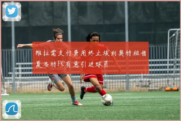 维拉需支付费用终止埃利奥特租借夏洛特FC有意引进球员