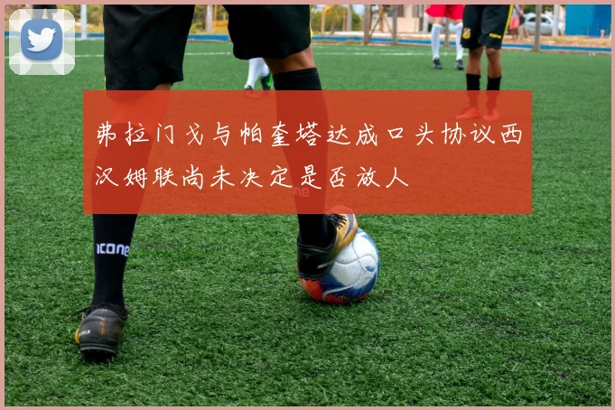 弗拉门戈与帕奎塔达成口头协议西汉姆联尚未决定是否放人