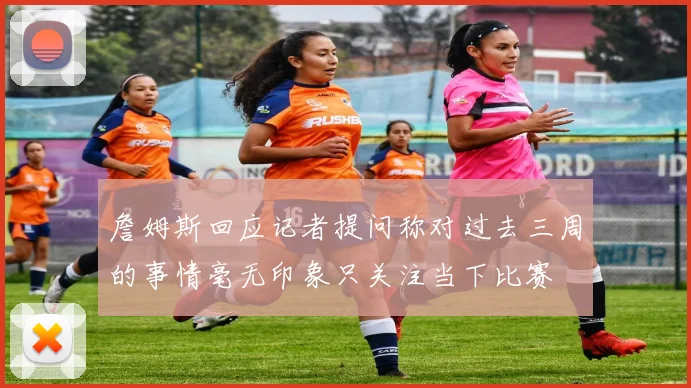 詹姆斯回应记者提问称对过去三周的事情毫无印象只关注当下比赛