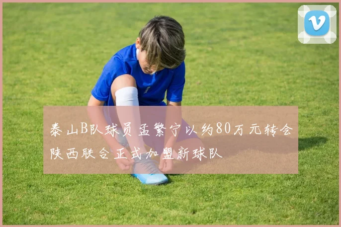 泰山B队球员孟繁宁以约80万元转会陕西联合正式加盟新球队