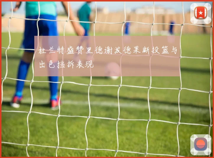 杜兰特盛赞里德谢泼德果断投篮与出色挡拆表现