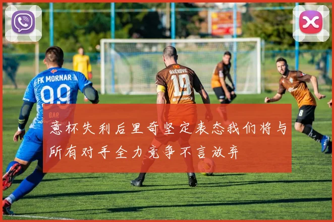 意杯失利后里奇坚定表态我们将与所有对手全力竞争不言放弃
