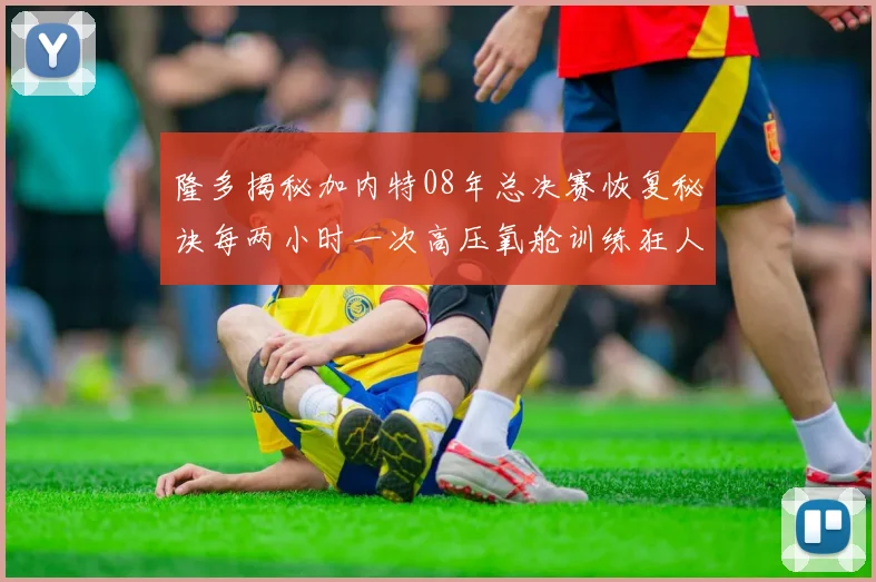 隆多揭秘加内特08年总决赛恢复秘诀每两小时一次高压氧舱训练狂人形象尽显