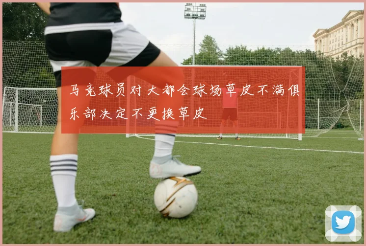 马竞球员对大都会球场草皮不满俱乐部决定不更换草皮