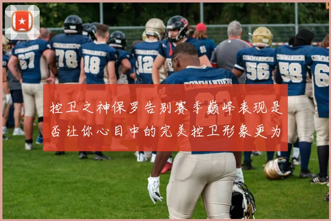 控卫之神保罗告别赛季巅峰表现是否让你心目中的完美控卫形象更为坚定