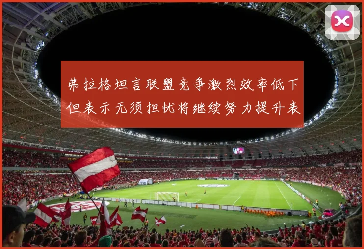 弗拉格坦言联盟竞争激烈效率低下但表示无须担忧将继续努力提升表现