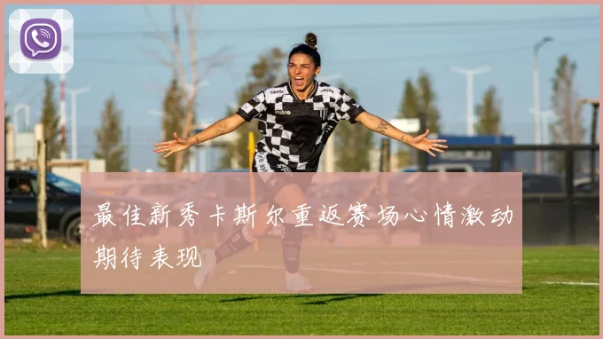 最佳新秀卡斯尔重返赛场心情激动期待表现