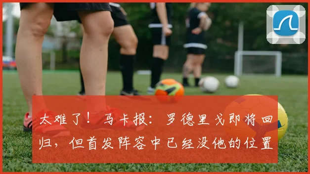 太难了！马卡报：罗德里戈即将回归，但首发阵容中已经没他的位置
