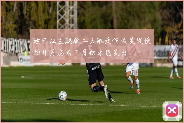 迪巴拉左腿股二头肌受伤恢复缓慢预计月底或下月初才能复出