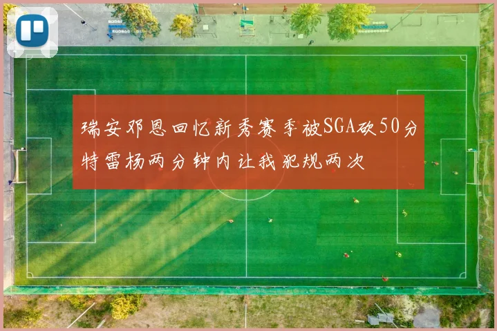 瑞安邓恩回忆新秀赛季被SGA砍50分特雷杨两分钟内让我犯规两次