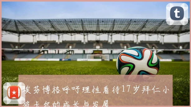 埃芬博格呼吁理性看待17岁拜仁小将卡尔的成长与发展