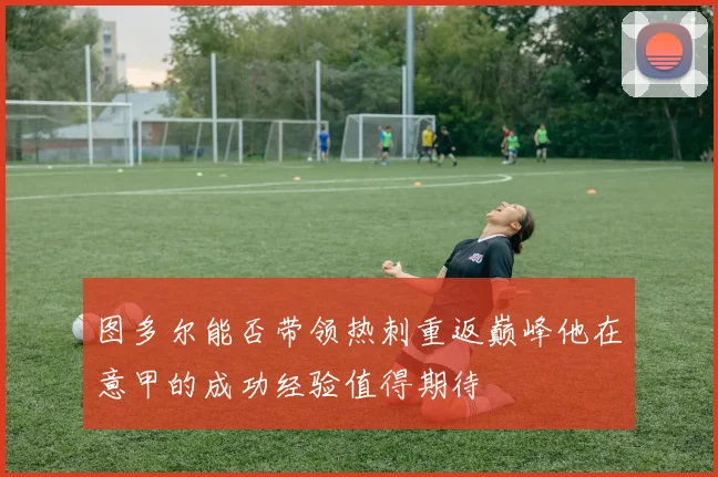 图多尔能否带领热刺重返巅峰他在意甲的成功经验值得期待