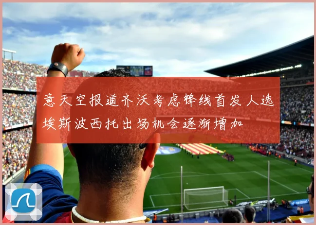 意天空报道齐沃考虑锋线首发人选埃斯波西托出场机会逐渐增加