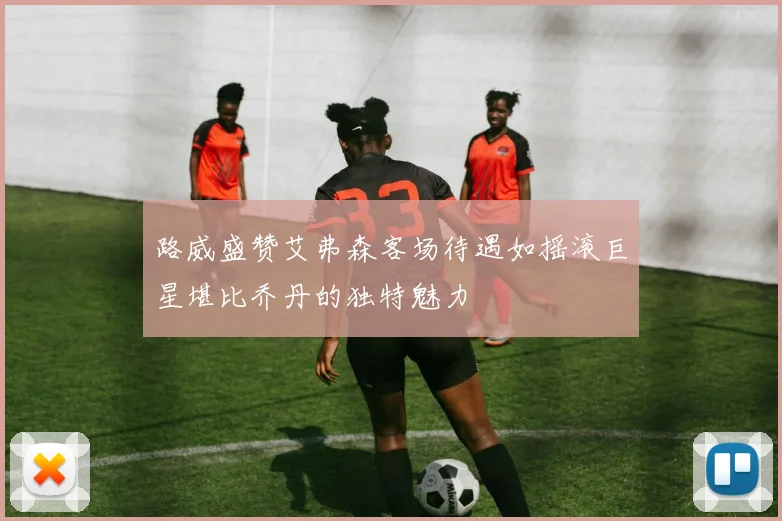 路威盛赞艾弗森客场待遇如摇滚巨星堪比乔丹的独特魅力