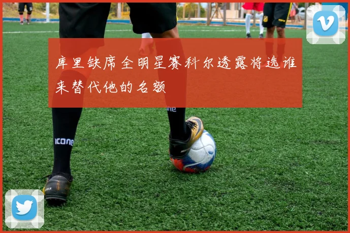 库里缺席全明星赛科尔透露将选谁来替代他的名额