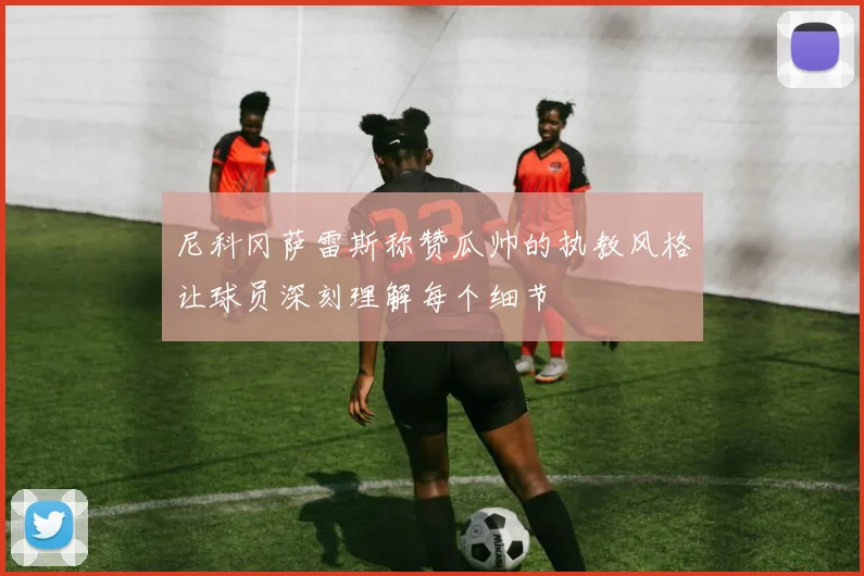 尼科冈萨雷斯称赞瓜帅的执教风格让球员深刻理解每个细节