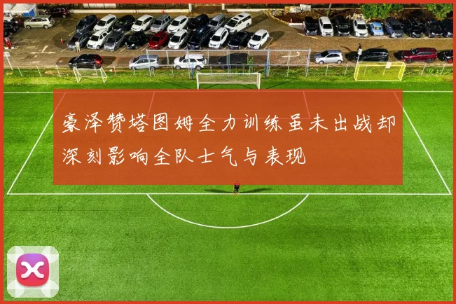 豪泽赞塔图姆全力训练虽未出战却深刻影响全队士气与表现
