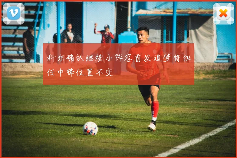 科尔确认继续小阵容首发追梦将担任中锋位置不变