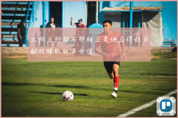 太阳主帅称布耶转正是他应得的贡献对球队极具价值
