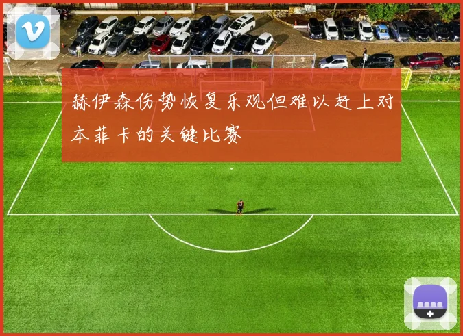赫伊森伤势恢复乐观但难以赶上对本菲卡的关键比赛
