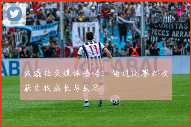 武磊社交媒体感悟：错过比赛却收获自我成长与反思