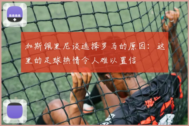 加斯佩里尼谈选择罗马的原因：这里的足球热情令人难以置信