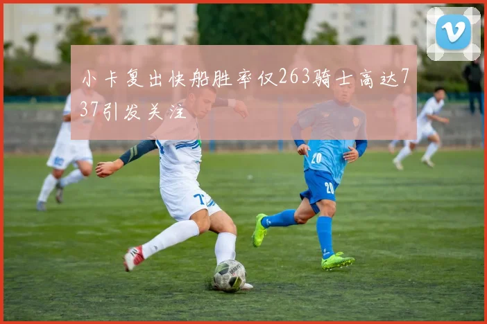 小卡复出快船胜率仅263骑士高达737引发关注