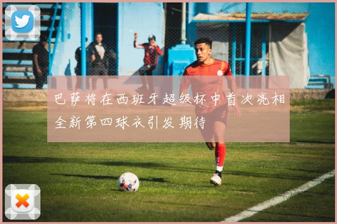 巴萨将在西班牙超级杯中首次亮相全新第四球衣引发期待