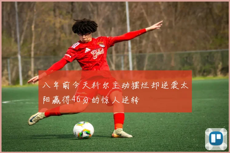 八年前今天科尔主动摆烂却逆袭太阳赢得46分的惊人逆转