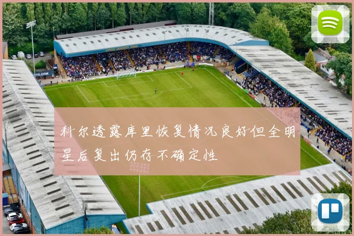 科尔透露库里恢复情况良好但全明星后复出仍存不确定性