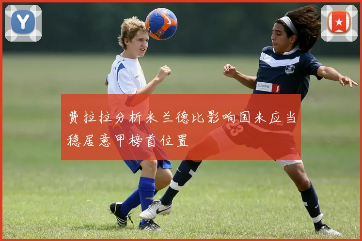 费拉拉分析米兰德比影响国米应当稳居意甲榜首位置
