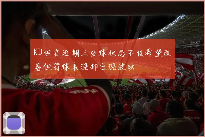 KD坦言近期三分球状态不佳希望改善但罚球表现却出现波动