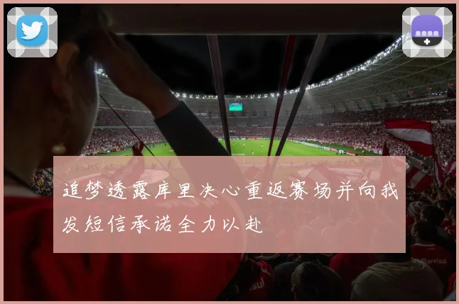 追梦透露库里决心重返赛场并向我发短信承诺全力以赴